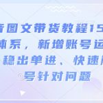 抖音图文带货教程15.0交付体系，新增账号运营锦囊、稳出单进、快速解决账号针对问题